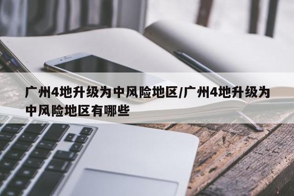广州4地升级为中风险地区/广州4地升级为中风险地区有哪些