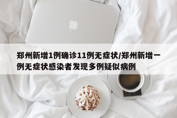 郑州新增1例确诊11例无症状/郑州新增一例无症状感染者发现多例疑似病例