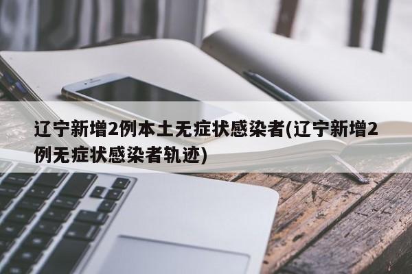辽宁新增2例本土无症状感染者(辽宁新增2例无症状感染者轨迹)
