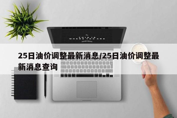 25日油价调整最新消息/25日油价调整最新消息查询