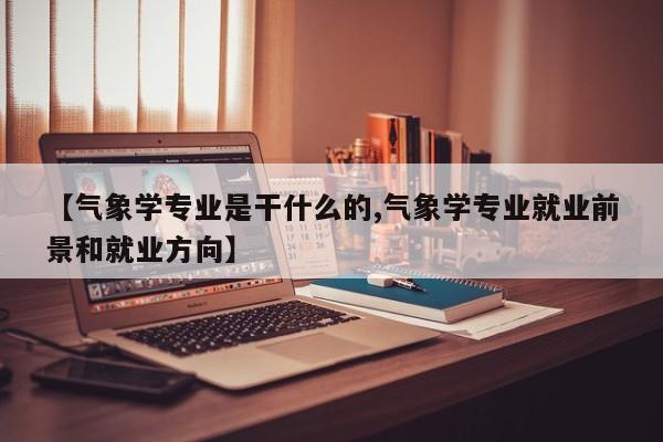 【气象学专业是干什么的,气象学专业就业前景和就业方向】