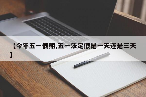 【今年五一假期,五一法定假是一天还是三天】