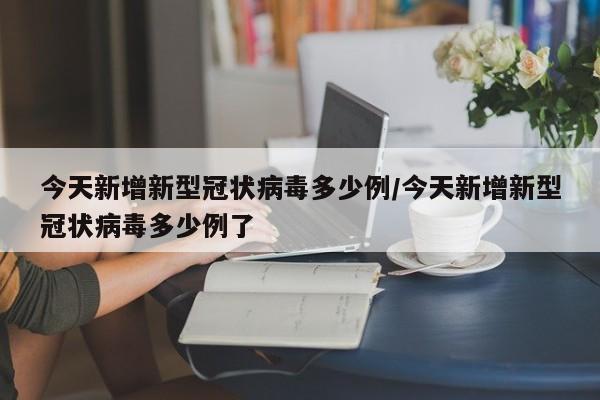 今天新增新型冠状病毒多少例/今天新增新型冠状病毒多少例了