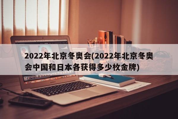 2022年北京冬奥会(2022年北京冬奥会中国和日本各获得多少枚金牌)