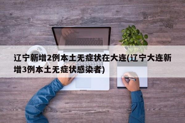 辽宁新增2例本土无症状在大连(辽宁大连新增3例本土无症状感染者)