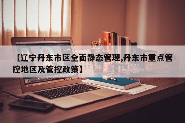 【辽宁丹东市区全面静态管理,丹东市重点管控地区及管控政策】