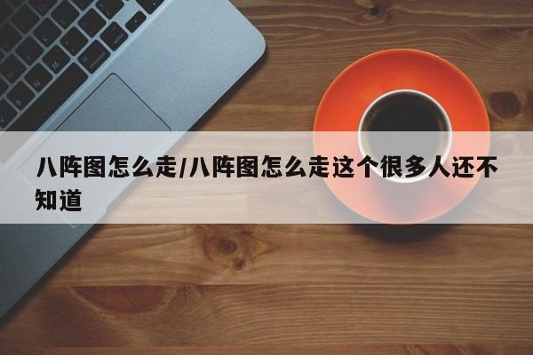 八阵图怎么走/八阵图怎么走这个很多人还不知道
