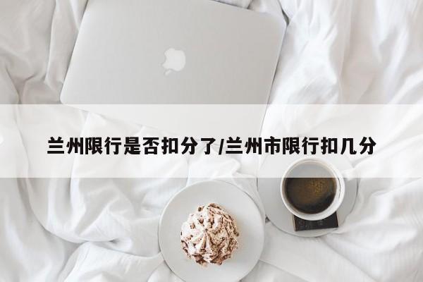 兰州限行是否扣分了/兰州市限行扣几分
