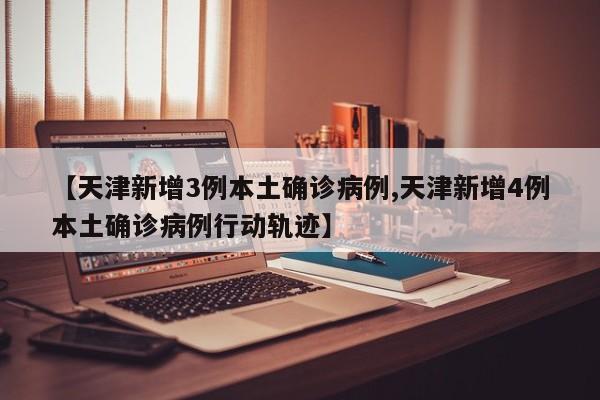【天津新增3例本土确诊病例,天津新增4例本土确诊病例行动轨迹】