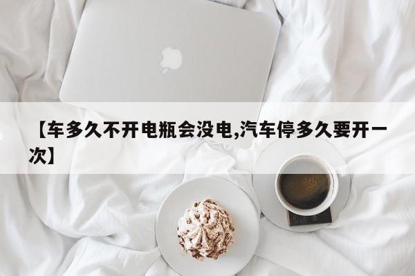 【车多久不开电瓶会没电,汽车停多久要开一次】