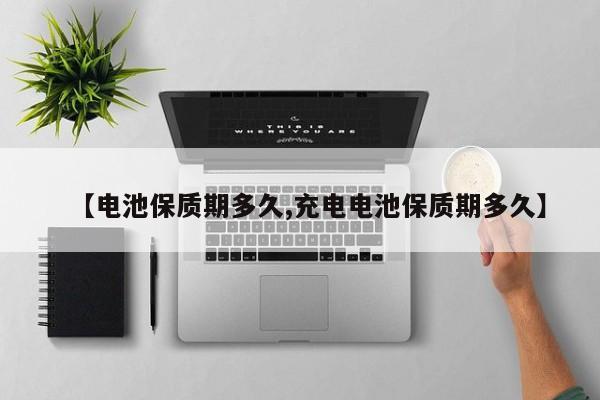 【电池保质期多久,充电电池保质期多久】