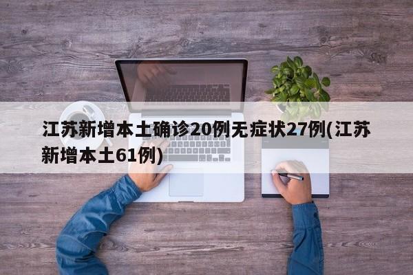 江苏新增本土确诊20例无症状27例(江苏新增本土61例)