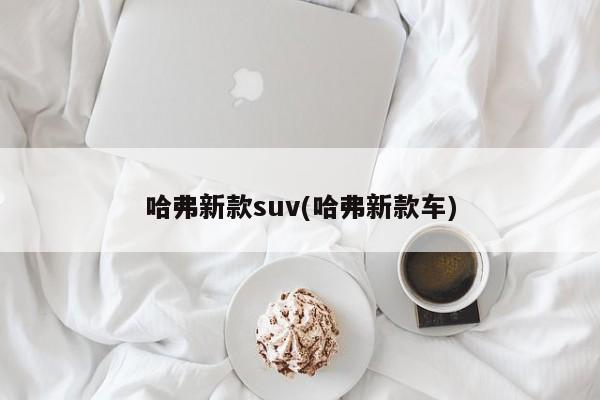 哈弗新款suv(哈弗新款车)