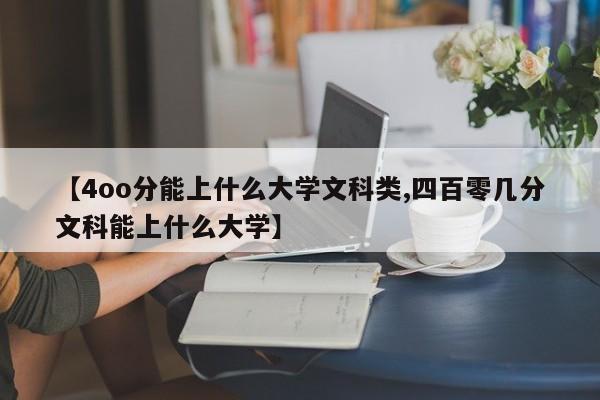 【4oo分能上什么大学文科类,四百零几分文科能上什么大学】