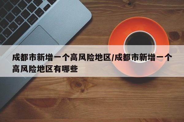 成都市新增一个高风险地区/成都市新增一个高风险地区有哪些