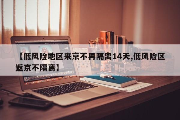 【低风险地区来京不再隔离14天,低风险区返京不隔离】