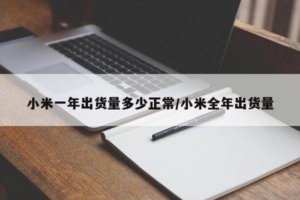 小米一年出货量多少正常/小米全年出货量