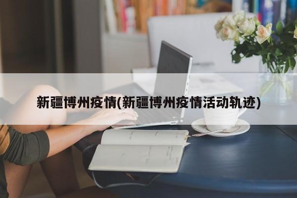 新疆博州疫情(新疆博州疫情活动轨迹)
