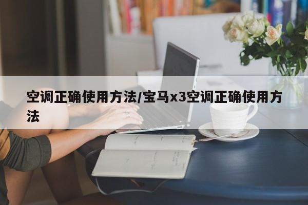 空调正确使用方法/宝马x3空调正确使用方法