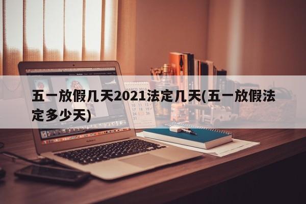 五一放假几天2021法定几天(五一放假法定多少天)