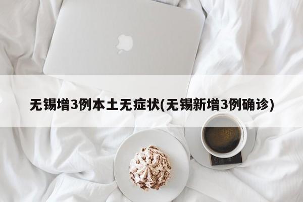 无锡增3例本土无症状(无锡新增3例确诊)