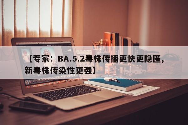 【专家：BA.5.2毒株传播更快更隐匿,新毒株传染性更强】