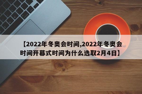 【2022年冬奥会时间,2022年冬奥会时间开幕式时间为什么选取2月4日】