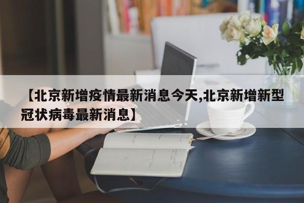 【北京新增疫情最新消息今天,北京新增新型冠状病毒最新消息】