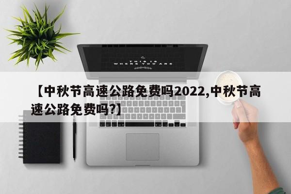 【中秋节高速公路免费吗2022,中秋节高速公路免费吗?】