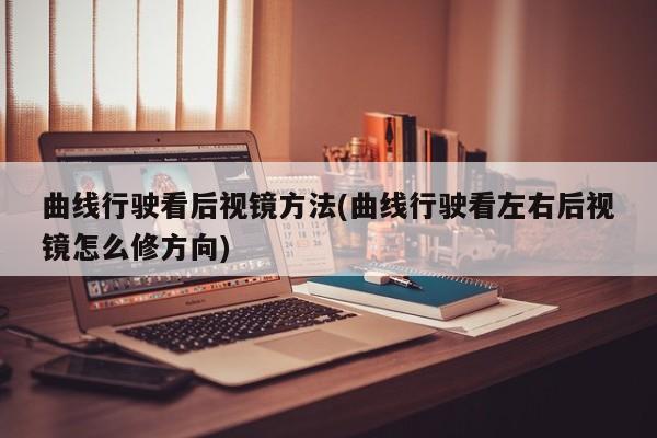 曲线行驶看后视镜方法(曲线行驶看左右后视镜怎么修方向)