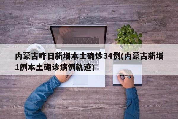 内蒙古昨日新增本土确诊34例(内蒙古新增1例本土确诊病例轨迹)