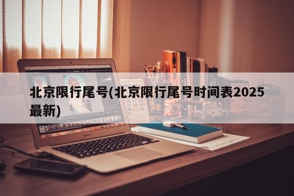 北京限行尾号(北京限行尾号时间表2025最新)