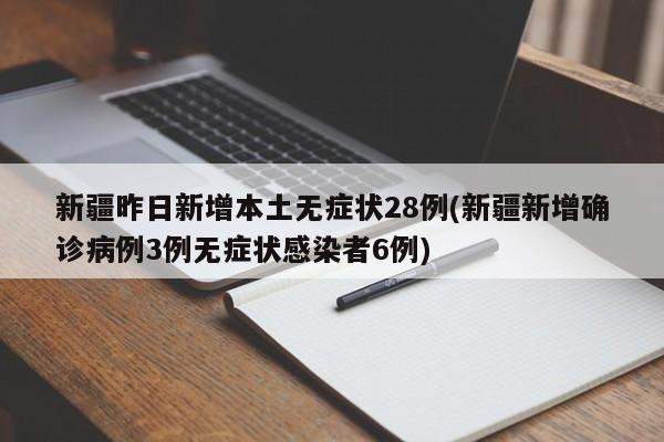 新疆昨日新增本土无症状28例(新疆新增确诊病例3例无症状感染者6例)