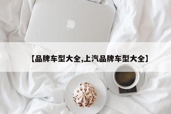 【品牌车型大全,上汽品牌车型大全】