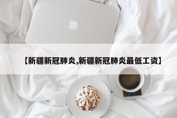【新疆新冠肺炎,新疆新冠肺炎最低工资】
