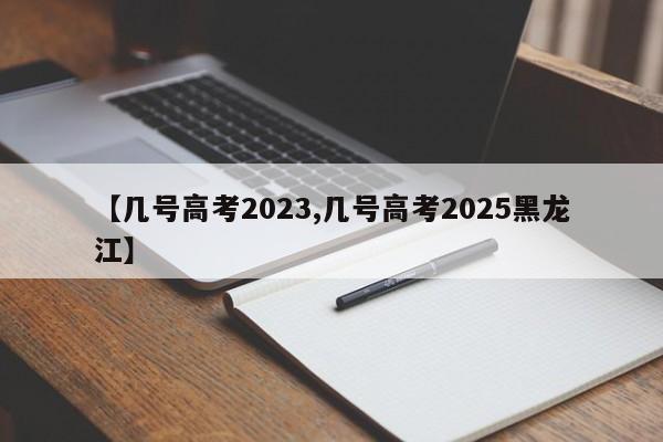 【几号高考2023,几号高考2025黑龙江】