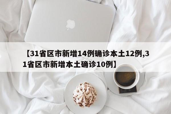 【31省区市新增14例确诊本土12例,31省区市新增本土确诊10例】