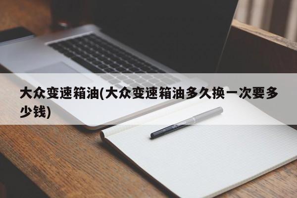 大众变速箱油(大众变速箱油多久换一次要多少钱)