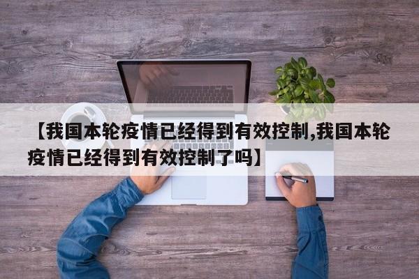 【我国本轮疫情已经得到有效控制,我国本轮疫情已经得到有效控制了吗】