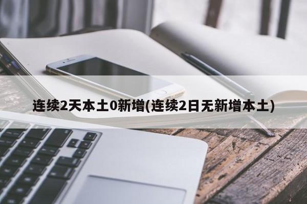 连续2天本土0新增(连续2日无新增本土)