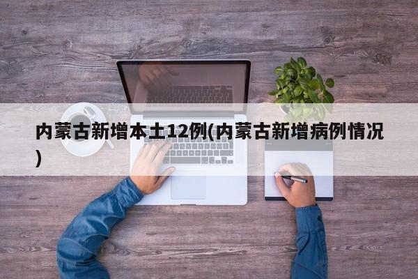 内蒙古新增本土12例(内蒙古新增病例情况)