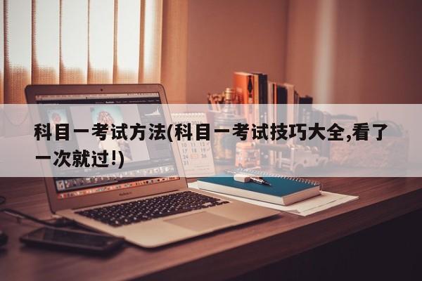 科目一考试方法(科目一考试技巧大全,看了一次就过!)
