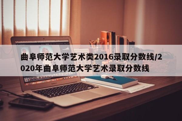 曲阜师范大学艺术类2016录取分数线/2020年曲阜师范大学艺术录取分数线