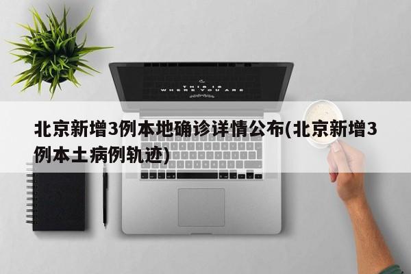 北京新增3例本地确诊详情公布(北京新增3例本土病例轨迹)
