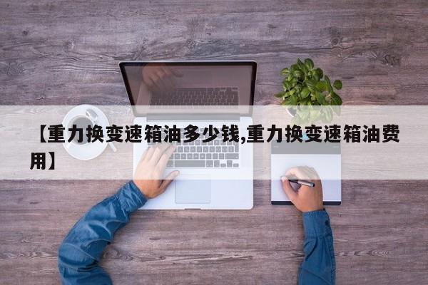 【重力换变速箱油多少钱,重力换变速箱油费用】