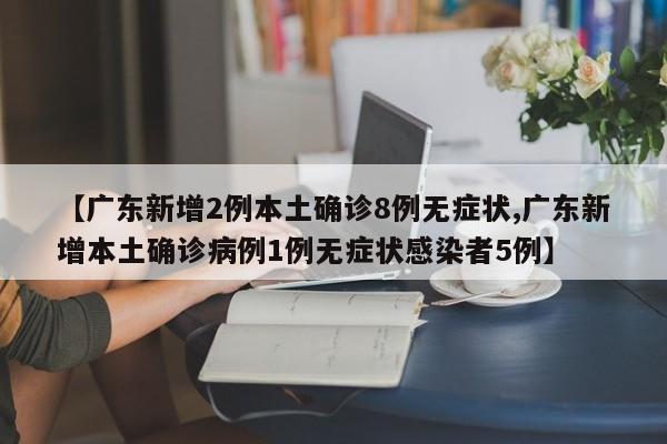 【广东新增2例本土确诊8例无症状,广东新增本土确诊病例1例无症状感染者5例】