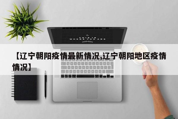 【辽宁朝阳疫情最新情况,辽宁朝阳地区疫情情况】