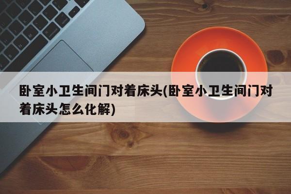 卧室小卫生间门对着床头(卧室小卫生间门对着床头怎么化解)