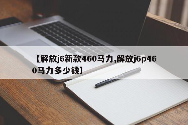 【解放j6新款460马力,解放j6p460马力多少钱】