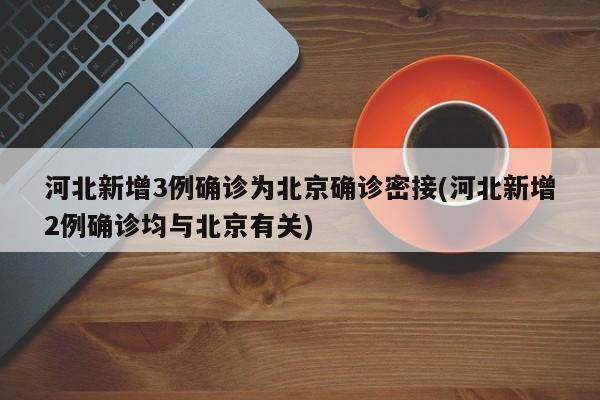 河北新增3例确诊为北京确诊密接(河北新增2例确诊均与北京有关)